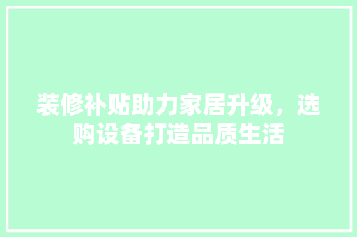 装修补贴助力家居升级，选购设备打造品质生活