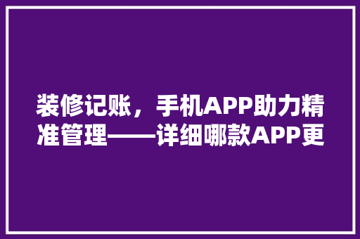 装修记账，手机APP助力精准管理——详细哪款APP更胜一筹