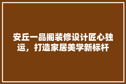 安丘一品阁装修设计匠心独运，打造家居美学新标杆