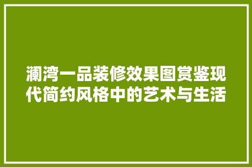 澜湾一品装修效果图赏鉴现代简约风格中的艺术与生活融合