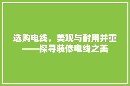 选购电线，美观与耐用并重——探寻装修电线之美