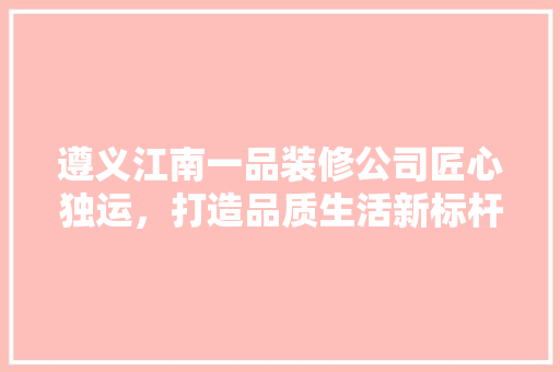 遵义江南一品装修公司匠心独运，打造品质生活新标杆