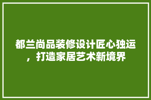 都兰尚品装修设计匠心独运，打造家居艺术新境界