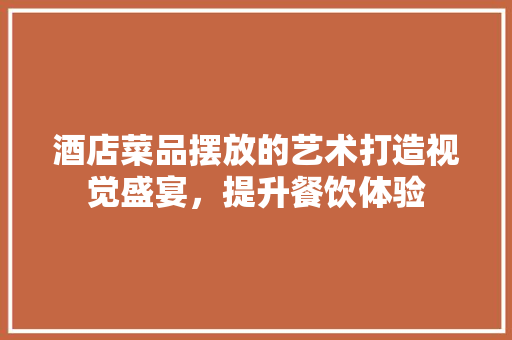 酒店菜品摆放的艺术打造视觉盛宴，提升餐饮体验