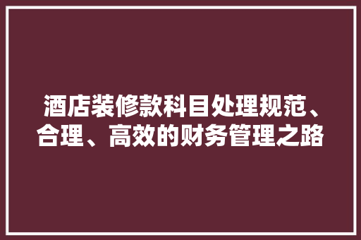 酒店装修款科目处理规范、合理、高效的财务管理之路