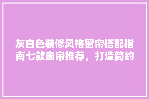 灰白色装修风格窗帘搭配指南七款窗帘推荐，打造简约优雅家居空间
