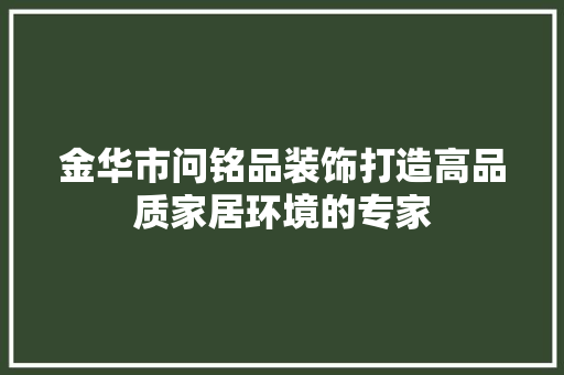 金华市问铭品装饰打造高品质家居环境的专家