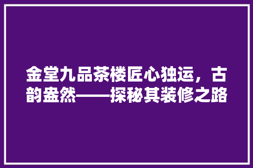 金堂九品茶楼匠心独运，古韵盎然——探秘其装修之路