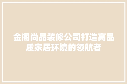 金阁尚品装修公司打造高品质家居环境的领航者  第1张