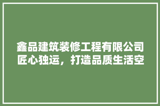 鑫品建筑装修工程有限公司匠心独运，打造品质生活空间