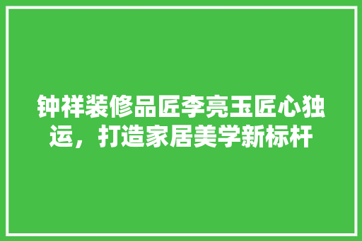 钟祥装修品匠李亮玉匠心独运，打造家居美学新标杆