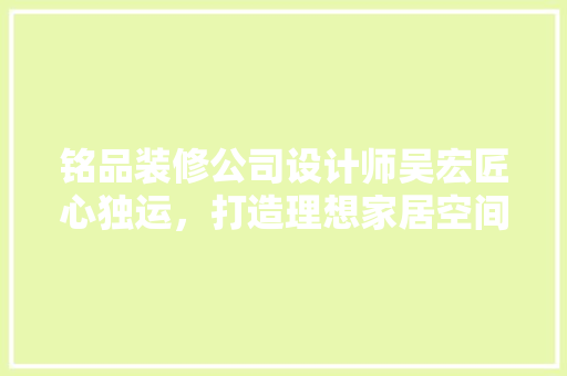 铭品装修公司设计师吴宏匠心独运，打造理想家居空间