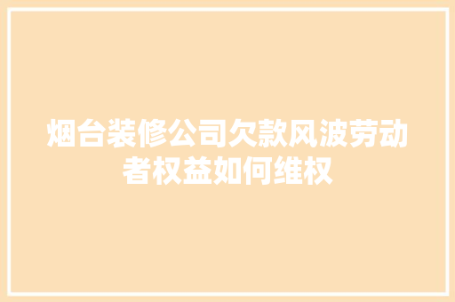 烟台装修公司欠款风波劳动者权益如何维权