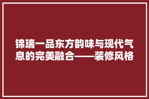 锦瑞一品东方韵味与现代气息的完美融合——装修风格赏析  第1张