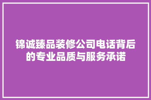 锦诚臻品装修公司电话背后的专业品质与服务承诺