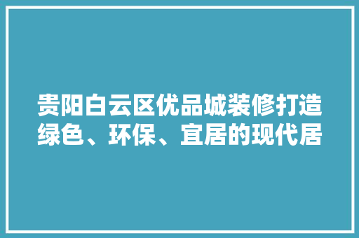 贵阳白云区优品城装修打造绿色、环保、宜居的现代居住空间