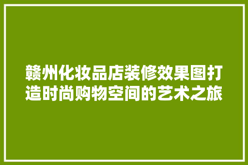 赣州化妆品店装修效果图打造时尚购物空间的艺术之旅