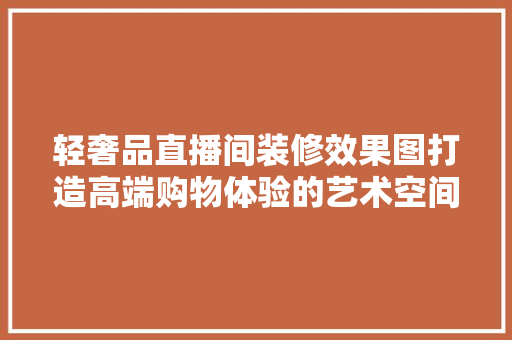 轻奢品直播间装修效果图打造高端购物体验的艺术空间