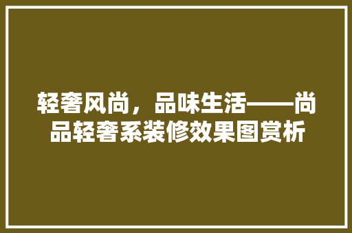 轻奢风尚，品味生活——尚品轻奢系装修效果图赏析