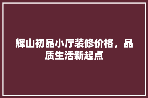 辉山初品小厅装修价格，品质生活新起点