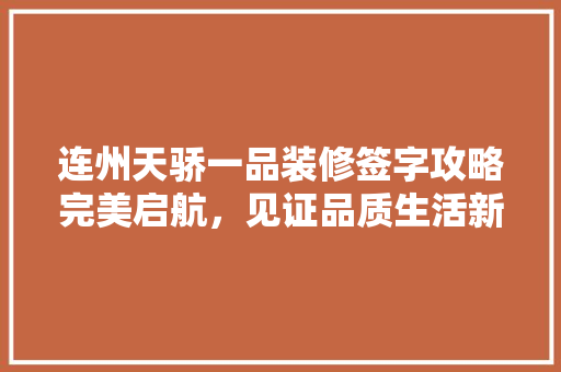 连州天骄一品装修签字攻略完美启航，见证品质生活新起点