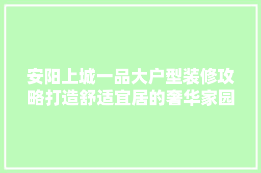 安阳上城一品大户型装修攻略打造舒适宜居的奢华家园
