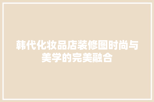 韩代化妆品店装修图时尚与美学的完美融合