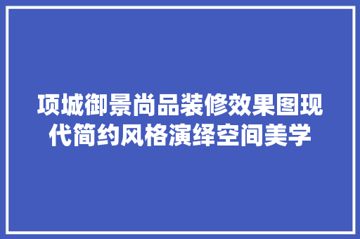 项城御景尚品装修效果图现代简约风格演绎空间美学