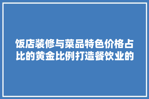 饭店装修与菜品特色价格占比的黄金比例打造餐饮业的独特魅力
