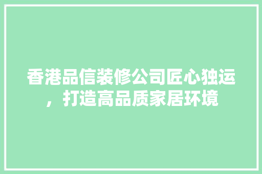 香港品信装修公司匠心独运，打造高品质家居环境