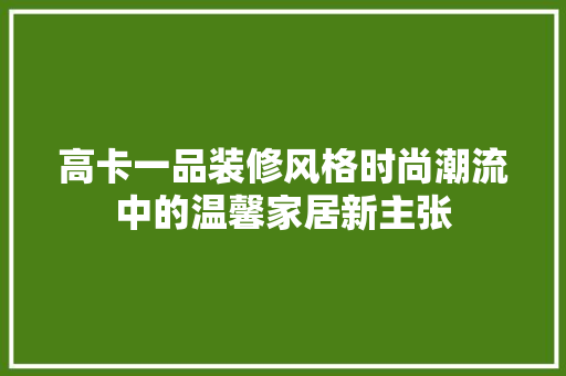 高卡一品装修风格时尚潮流中的温馨家居新主张