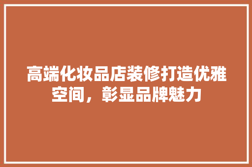 高端化妆品店装修打造优雅空间，彰显品牌魅力
