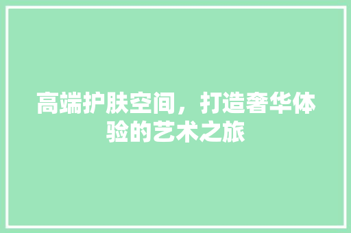 高端护肤空间，打造奢华体验的艺术之旅