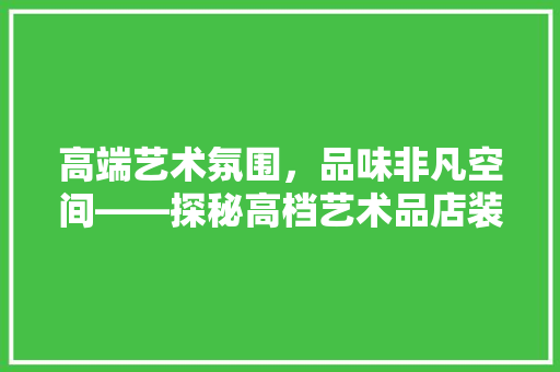 高端艺术氛围，品味非凡空间——探秘高档艺术品店装修风格