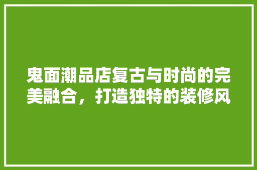 鬼面潮品店复古与时尚的完美融合，打造独特的装修风格