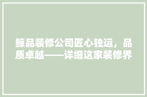 鲸品装修公司匠心独运，品质卓越——详细这家装修界的佼佼者