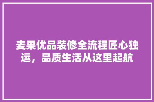 麦果优品装修全流程匠心独运，品质生活从这里起航  第1张