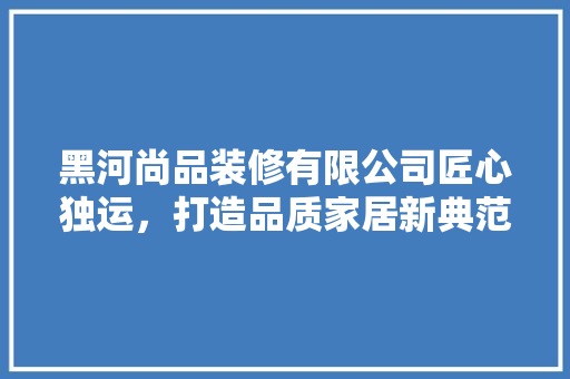 黑河尚品装修有限公司匠心独运，打造品质家居新典范
