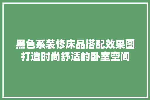 黑色系装修床品搭配效果图打造时尚舒适的卧室空间