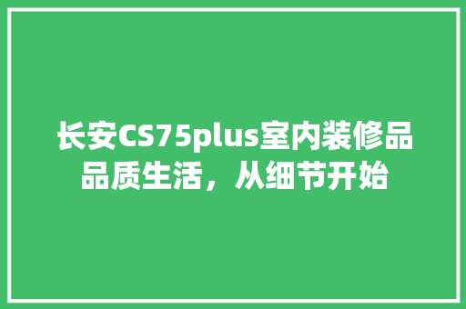 长安CS75plus室内装修品品质生活，从细节开始