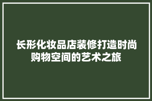 长形化妆品店装修打造时尚购物空间的艺术之旅  第1张