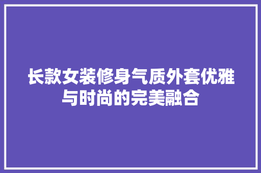 长款女装修身气质外套优雅与时尚的完美融合