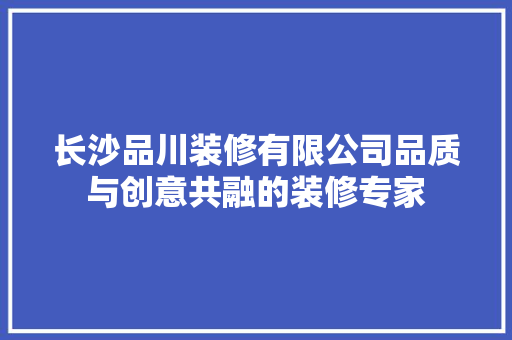 长沙品川装修有限公司品质与创意共融的装修专家