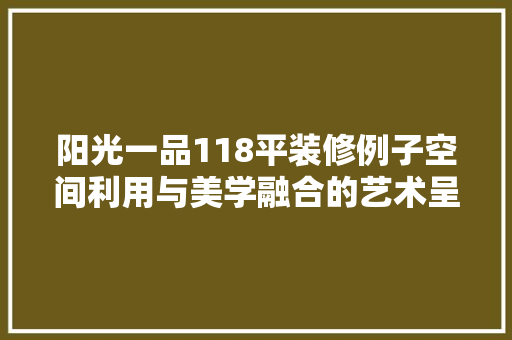 阳光一品118平装修例子空间利用与美学融合的艺术呈现  第1张