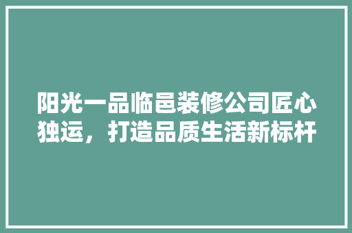 阳光一品临邑装修公司匠心独运，打造品质生活新标杆