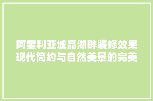 阿奎利亚城品湖畔装修效果现代简约与自然美景的完美融合