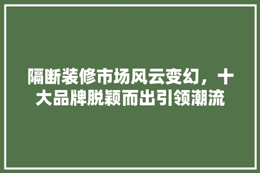 隔断装修市场风云变幻，十大品牌脱颖而出引领潮流