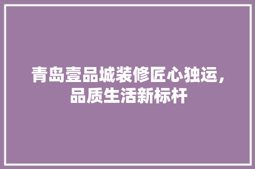 青岛壹品城装修匠心独运，品质生活新标杆