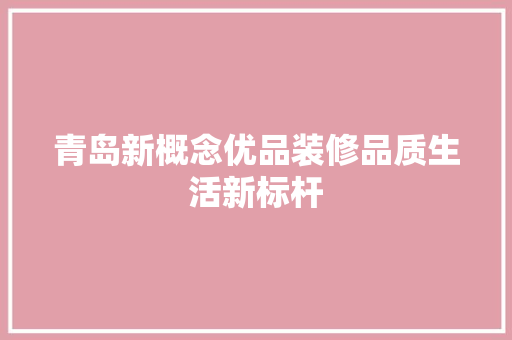青岛新概念优品装修品质生活新标杆