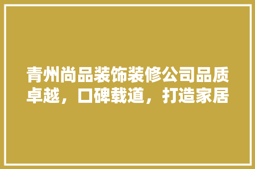 青州尚品装饰装修公司品质卓越，口碑载道，打造家居装修新标杆